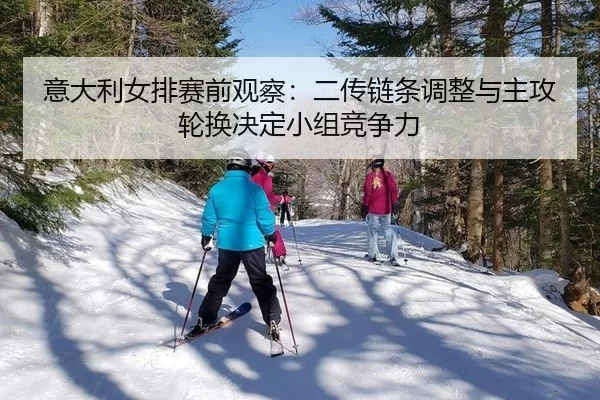 意大利女排赛前观察：二传链条调整与主攻轮换决定小组竞争力